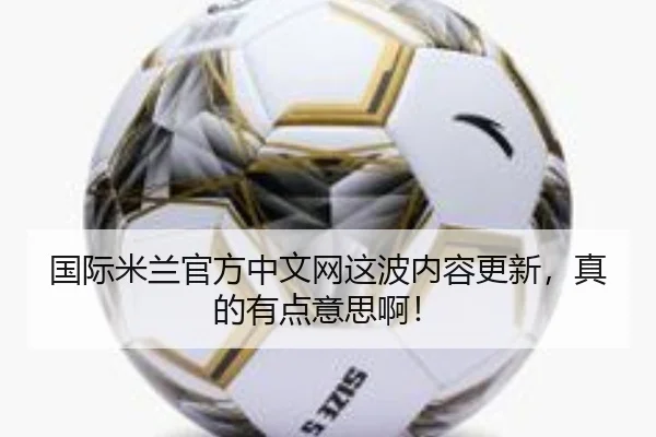 国际米兰官方中文网这波内容更新，真的有点意思啊！