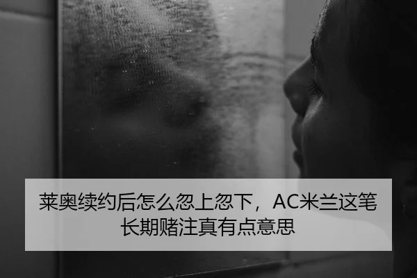 莱奥续约后怎么忽上忽下，AC米兰这笔长期赌注真有点意思