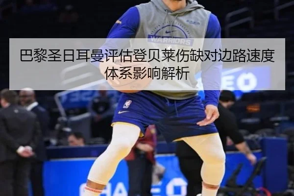 巴黎圣日耳曼评估登贝莱伤缺对边路速度体系影响解析