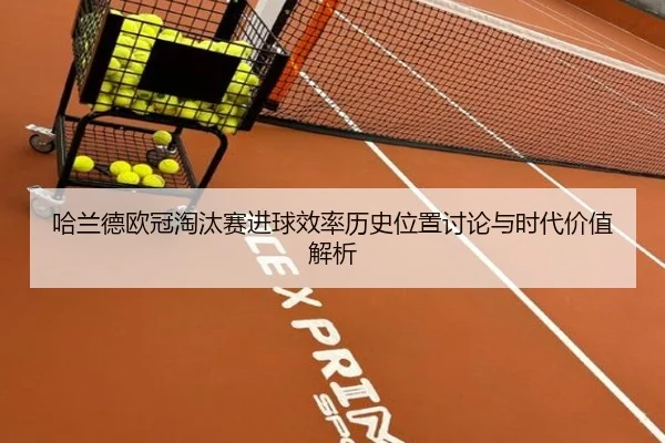 哈兰德欧冠淘汰赛进球效率历史位置讨论与时代价值解析