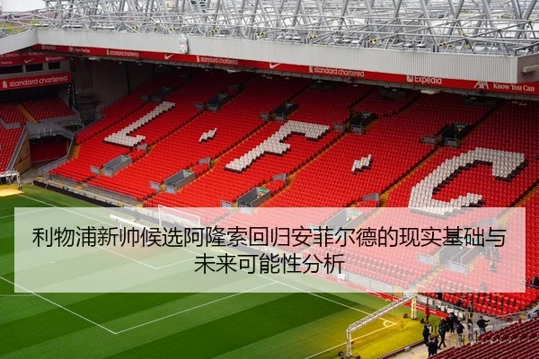 利物浦新帅候选阿隆索回归安菲尔德的现实基础与未来可能性分析