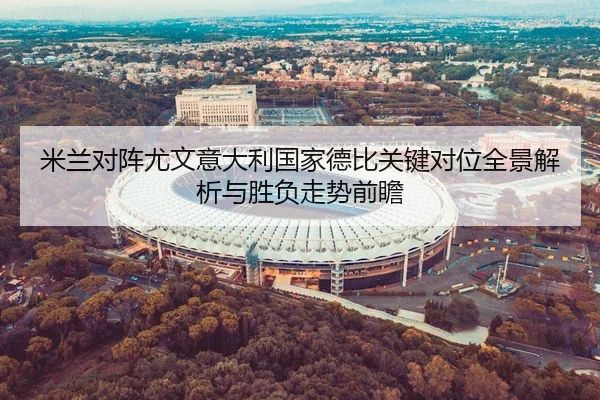 米兰对阵尤文意大利国家德比关键对位全景解析与胜负走势前瞻
