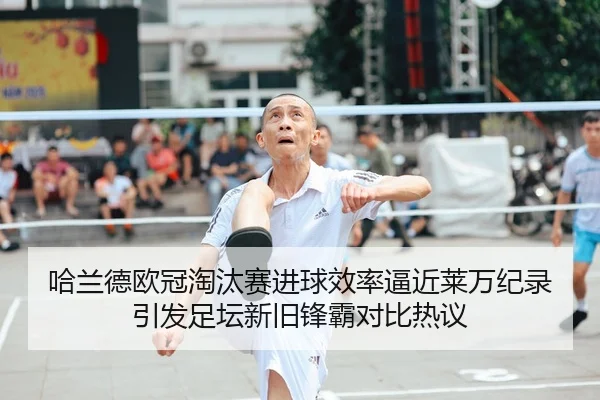哈兰德欧冠淘汰赛进球效率逼近莱万纪录引发足坛新旧锋霸对比热议 | kaiyun