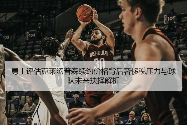 勇士评估克莱汤普森续约价格背后奢侈税压力与球队未来抉择解析