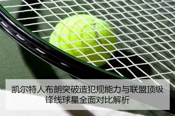凯尔特人布朗突破造犯规能力与联盟顶级锋线球星全面对比解析