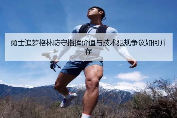 勇士追梦格林防守指挥价值与技术犯规争议如何并存