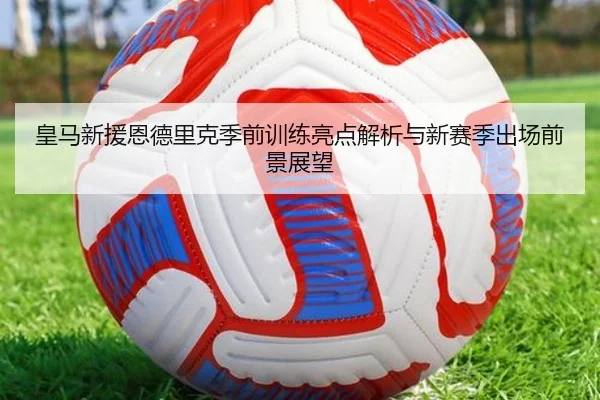 皇马新援恩德里克季前训练亮点解析与新赛季出场前景展望