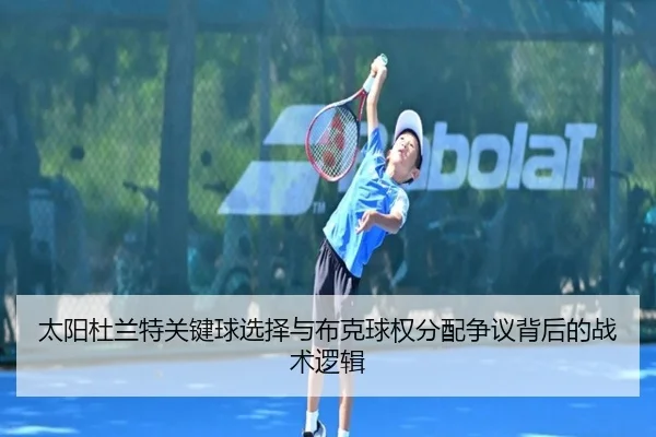 太阳杜兰特关键球选择与布克球权分配争议背后的战术逻辑