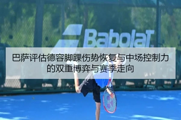 巴萨评估德容脚踝伤势恢复与中场控制力的双重博弈与赛季走向（kaiyun）