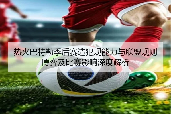 热火巴特勒季后赛造犯规能力与联盟规则博弈及比赛影响深度解析（kaiyun）