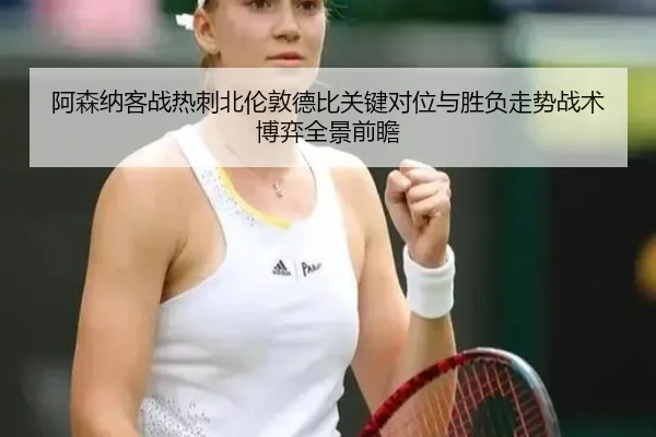 阿森纳客战热刺北伦敦德比关键对位与胜负走势战术博弈全景前瞻
