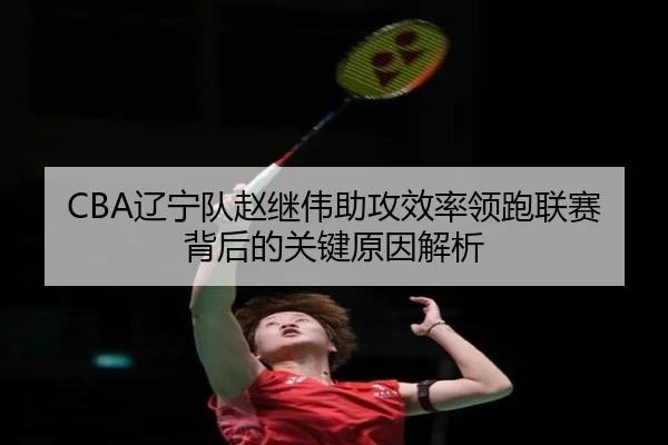 CBA辽宁队赵继伟助攻效率领跑联赛背后的关键原因解析