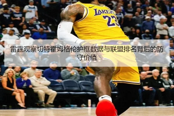 雷霆观察切特霍姆格伦护框数据与联盟排名背后的防守价值