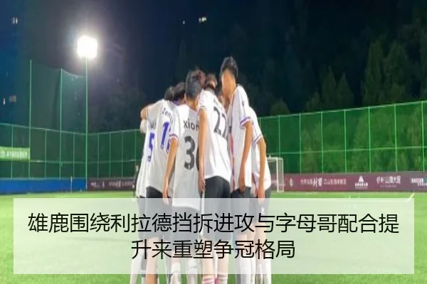 雄鹿围绕利拉德挡拆进攻与字母哥配合提升来重塑争冠格局