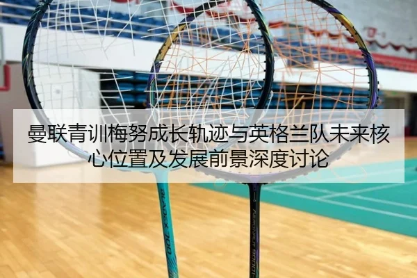 曼联青训梅努成长轨迹与英格兰队未来核心位置及发展前景深度讨论
