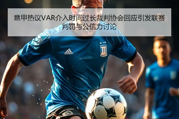 意甲热议VAR介入时间过长裁判协会回应引发联赛判罚与公信力讨论