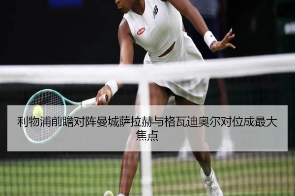 利物浦前瞻对阵曼城萨拉赫与格瓦迪奥尔对位成最大焦点