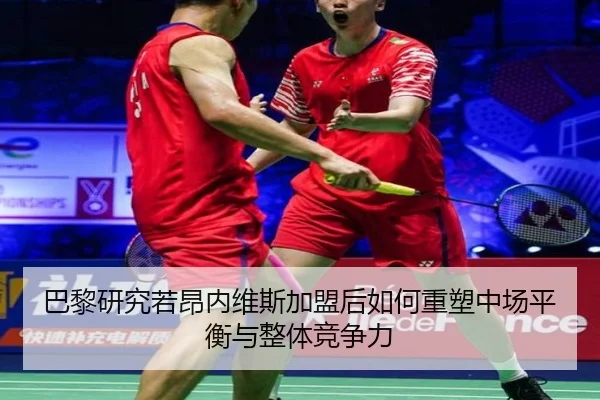 巴黎研究若昂内维斯加盟后如何重塑中场平衡与整体竞争力