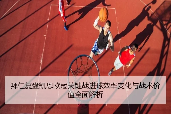 拜仁复盘凯恩欧冠关键战进球效率变化与战术价值全面解析