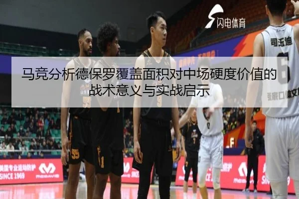 马竞分析德保罗覆盖面积对中场硬度价值的战术意义与实战启示
