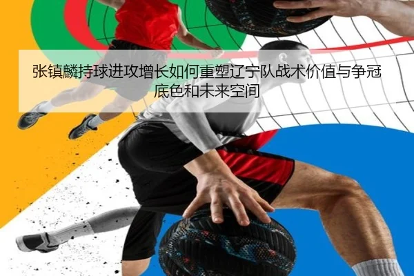 张镇麟持球进攻增长如何重塑辽宁队战术价值与争冠底色和未来空间