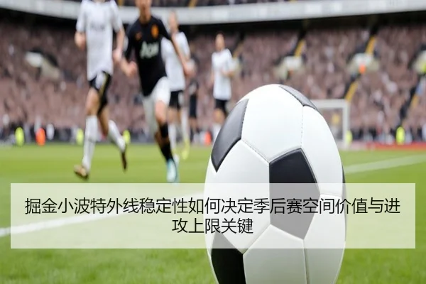 掘金小波特外线稳定性如何决定季后赛空间价值与进攻上限关键