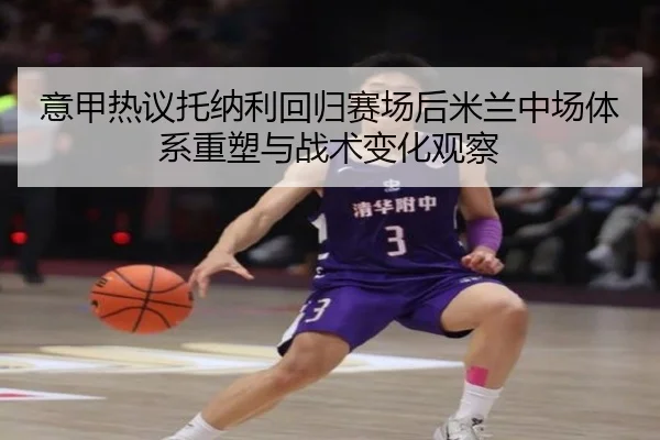 意甲热议托纳利回归赛场后米兰中场体系重塑与战术变化观察