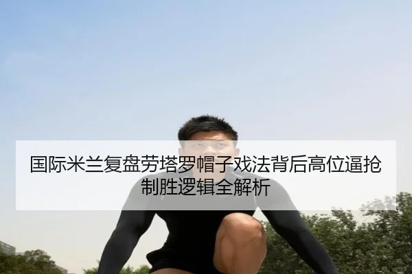 国际米兰复盘劳塔罗帽子戏法背后高位逼抢制胜逻辑全解析