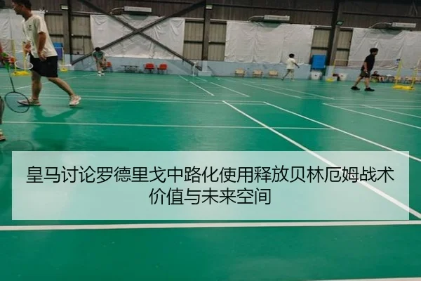 皇马讨论罗德里戈中路化使用释放贝林厄姆战术价值与未来空间