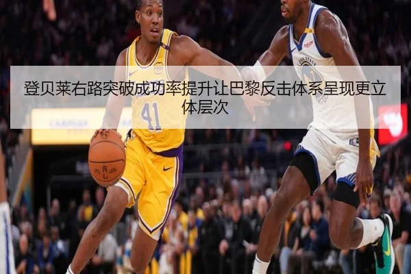 登贝莱右路突破成功率提升让巴黎反击体系呈现更立体层次