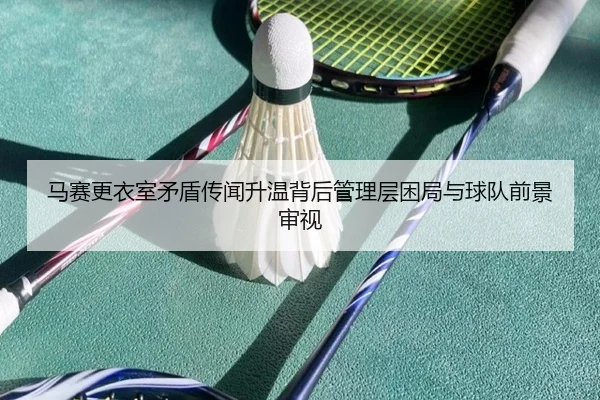 马赛更衣室矛盾传闻升温背后管理层困局与球队前景审视