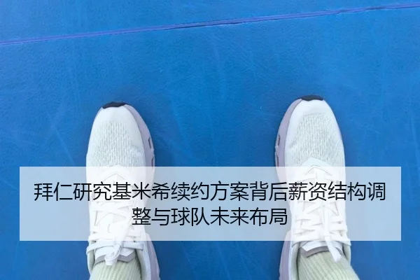 拜仁研究基米希续约方案背后薪资结构调整与球队未来布局