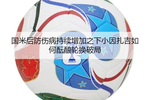 国米后防伤病持续增加之下小因扎吉如何酝酿轮换破局（kaiyun）